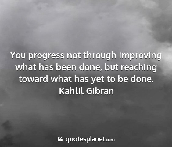 Kahlil gibran - you progress not through improving what has been...