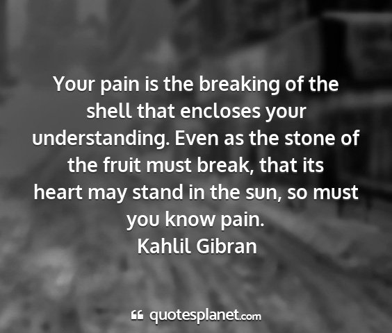 Kahlil gibran - your pain is the breaking of the shell that...