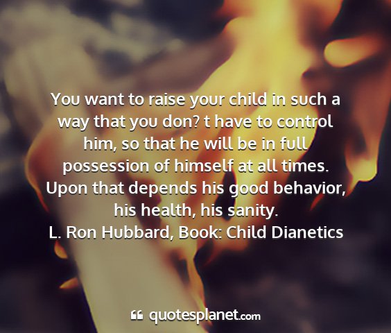 L. ron hubbard, book: child dianetics - you want to raise your child in such a way that...