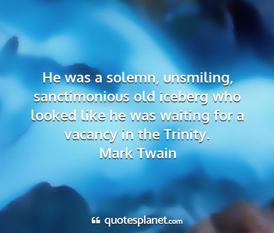 Mark twain - he was a solemn, unsmiling, sanctimonious old...