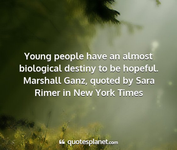 Marshall ganz, quoted by sara rimer in new york times - young people have an almost biological destiny to...