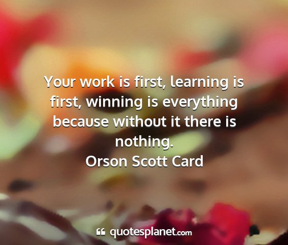 Orson scott card - your work is first, learning is first, winning is...