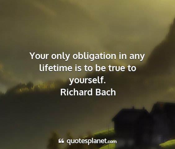 Richard bach - your only obligation in any lifetime is to be...