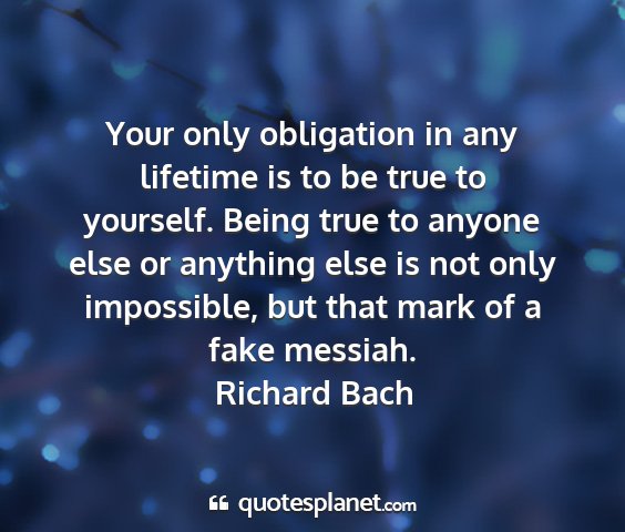 Richard bach - your only obligation in any lifetime is to be...