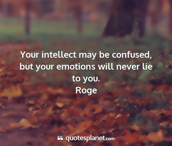 Roge - your intellect may be confused, but your emotions...