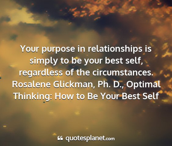 Rosalene glickman, ph. d., optimal thinking: how to be your best self - your purpose in relationships is simply to be...