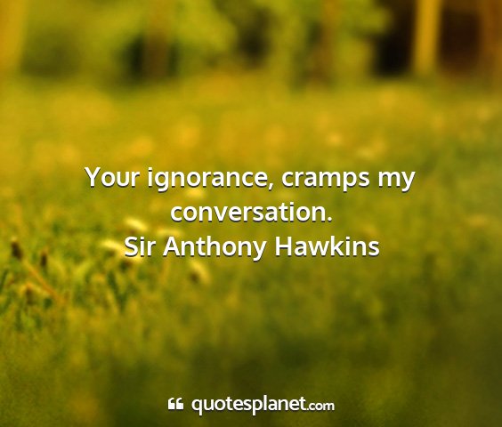 Sir anthony hawkins - your ignorance, cramps my conversation....