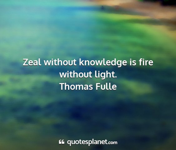 Thomas fulle - zeal without knowledge is fire without light....