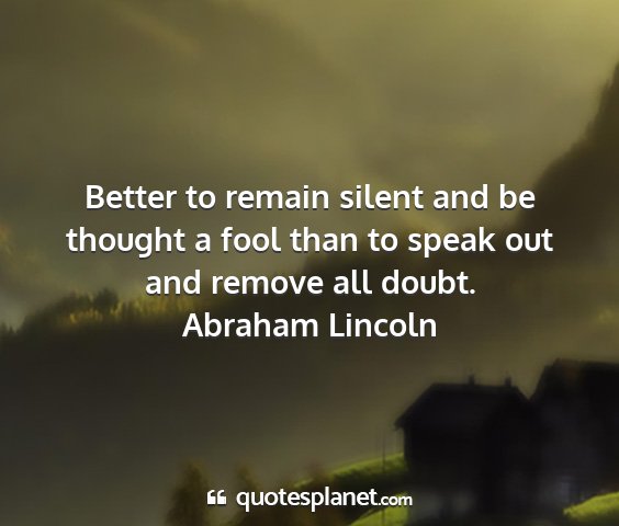 Abraham lincoln - better to remain silent and be thought a fool...
