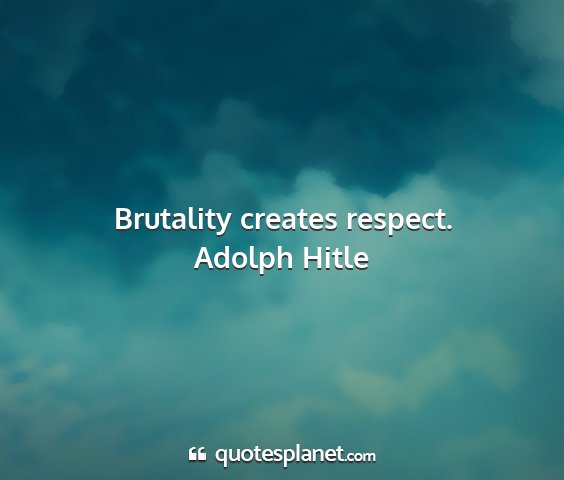 Adolph hitle - brutality creates respect....