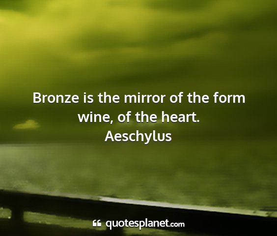 Aeschylus - bronze is the mirror of the form wine, of the...