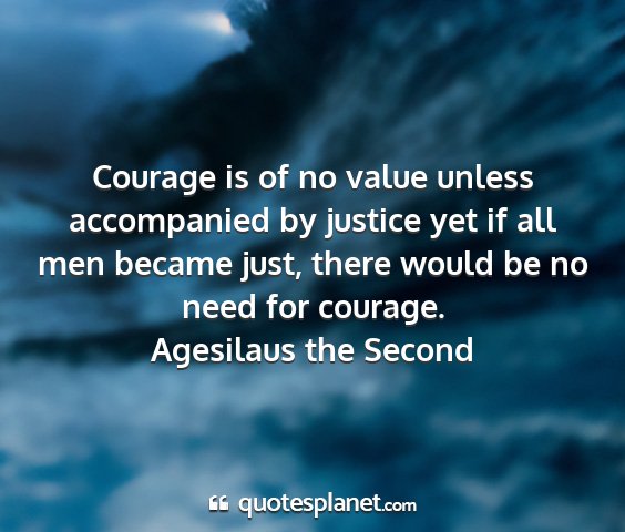 Agesilaus the second - courage is of no value unless accompanied by...