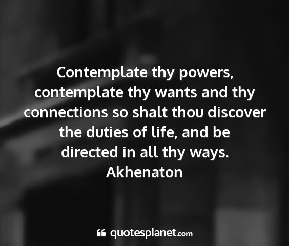 Akhenaton - contemplate thy powers, contemplate thy wants and...