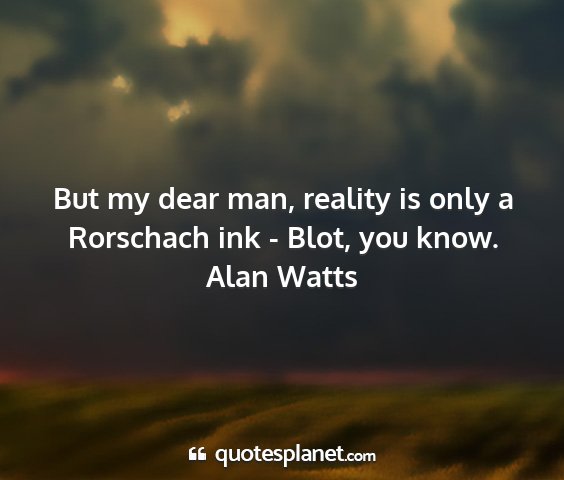 Alan watts - but my dear man, reality is only a rorschach ink...