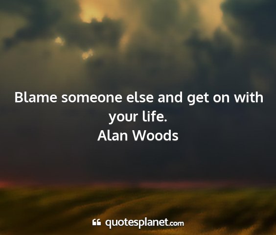 Alan woods - blame someone else and get on with your life....