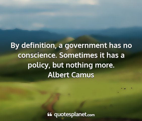 Albert camus - by definition, a government has no conscience....
