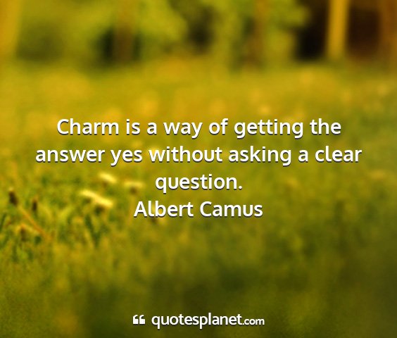 Albert camus - charm is a way of getting the answer yes without...