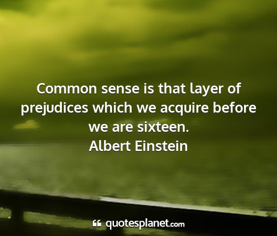 Albert einstein - common sense is that layer of prejudices which we...