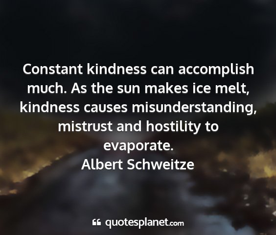 Albert schweitze - constant kindness can accomplish much. as the sun...