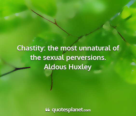 Aldous huxley - chastity: the most unnatural of the sexual...