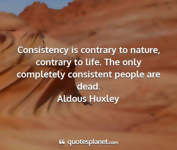 Aldous huxley - consistency is contrary to nature, contrary to...