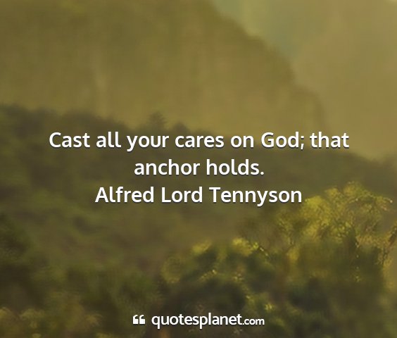 Alfred lord tennyson - cast all your cares on god; that anchor holds....