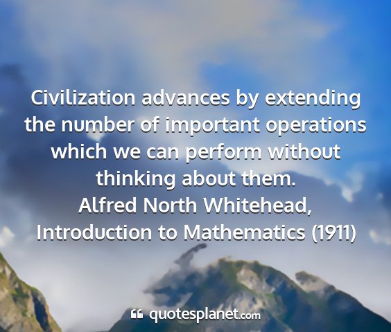 Alfred north whitehead, introduction to mathematics (1911) - civilization advances by extending the number of...