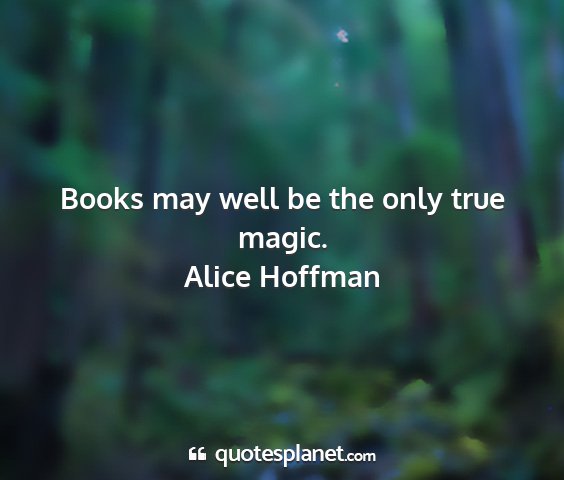 Alice hoffman - books may well be the only true magic....