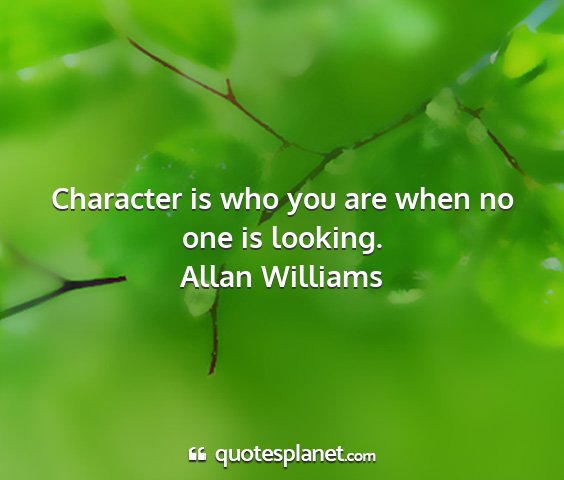 Allan williams - character is who you are when no one is looking....