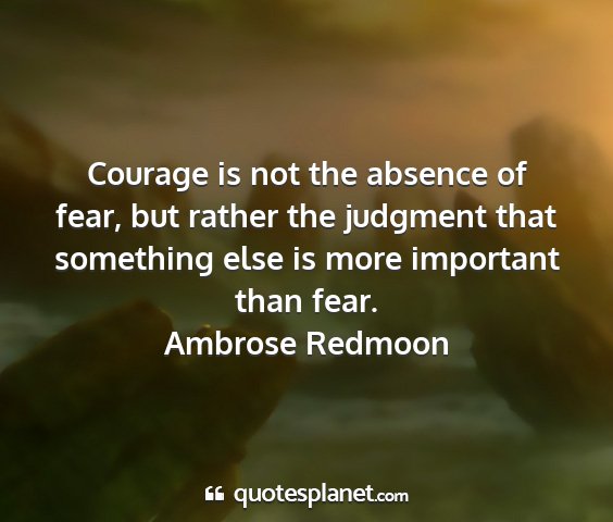 Ambrose redmoon - courage is not the absence of fear, but rather...