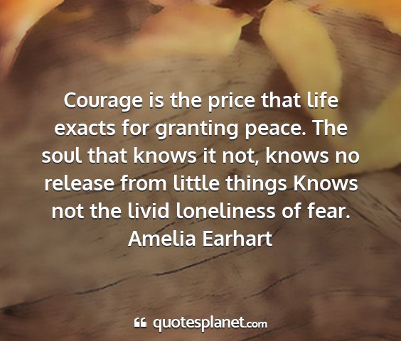 Amelia earhart - courage is the price that life exacts for...