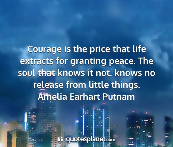 Amelia earhart putnam - courage is the price that life extracts for...
