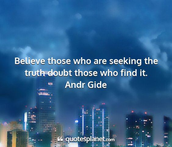 Andr gide - believe those who are seeking the truth doubt...