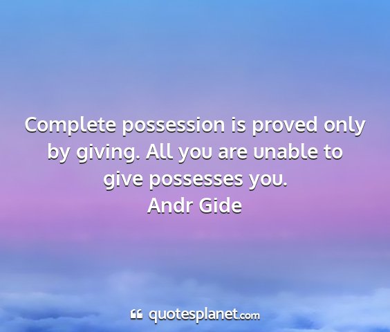 Andr gide - complete possession is proved only by giving. all...