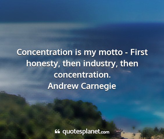 Andrew carnegie - concentration is my motto - first honesty, then...