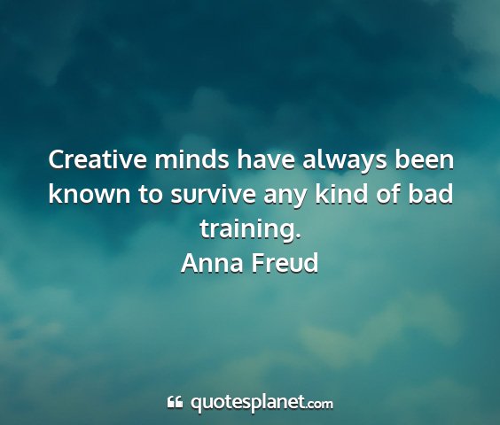 Anna freud - creative minds have always been known to survive...