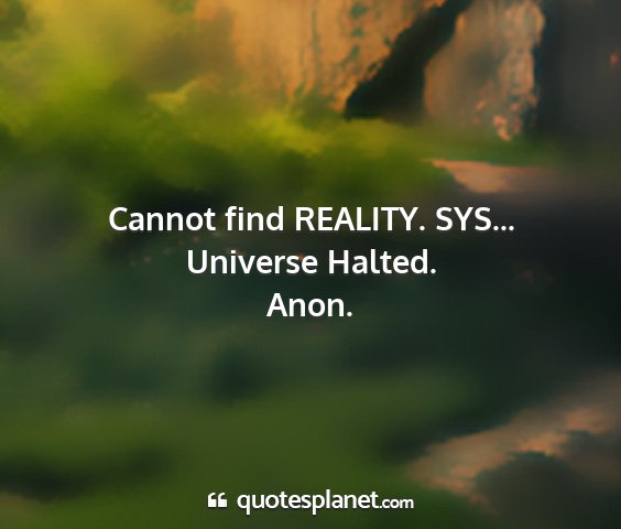 Anon. - cannot find reality. sys... universe halted....