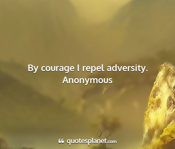 Anonymous - by courage i repel adversity....