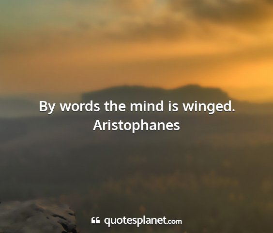 Aristophanes - by words the mind is winged....