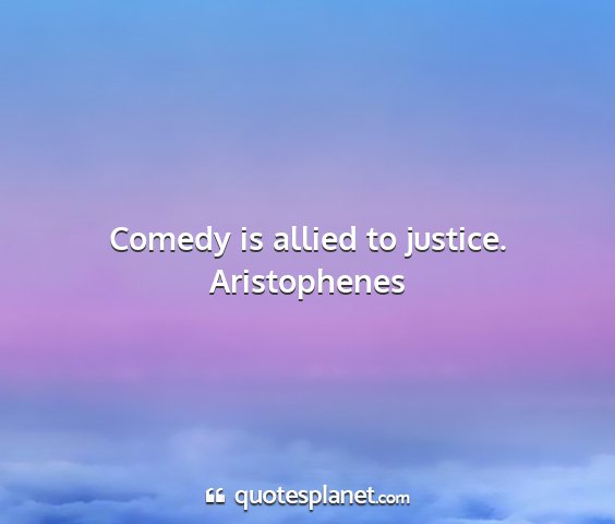 Aristophenes - comedy is allied to justice....