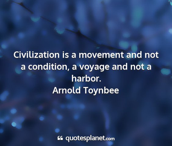 Arnold toynbee - civilization is a movement and not a condition, a...