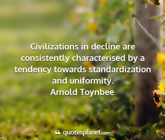 Arnold toynbee - civilizations in decline are consistently...