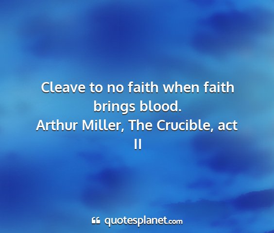Arthur miller, the crucible, act ii - cleave to no faith when faith brings blood....