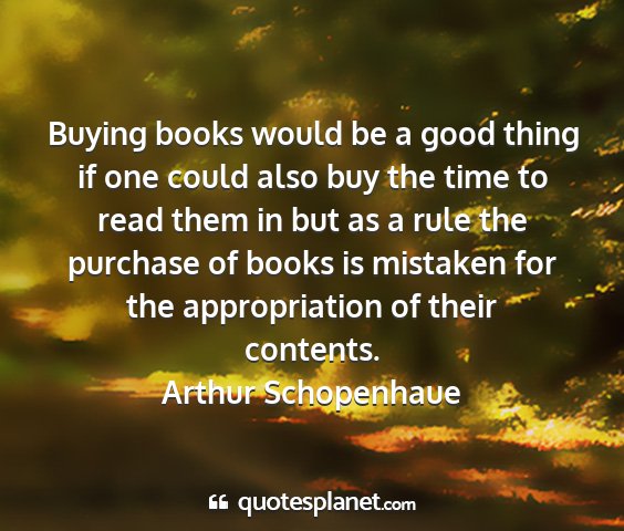 Arthur schopenhaue - buying books would be a good thing if one could...