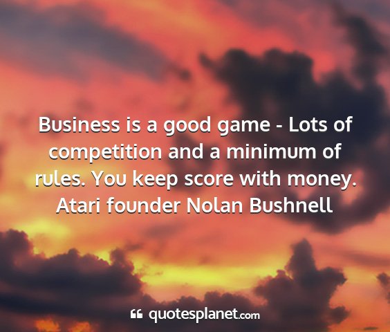 Atari founder nolan bushnell - business is a good game - lots of competition and...