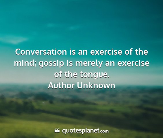 Author unknown - conversation is an exercise of the mind; gossip...