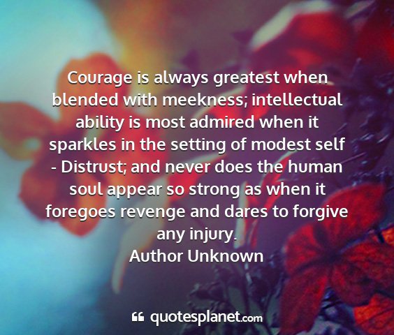 Author unknown - courage is always greatest when blended with...