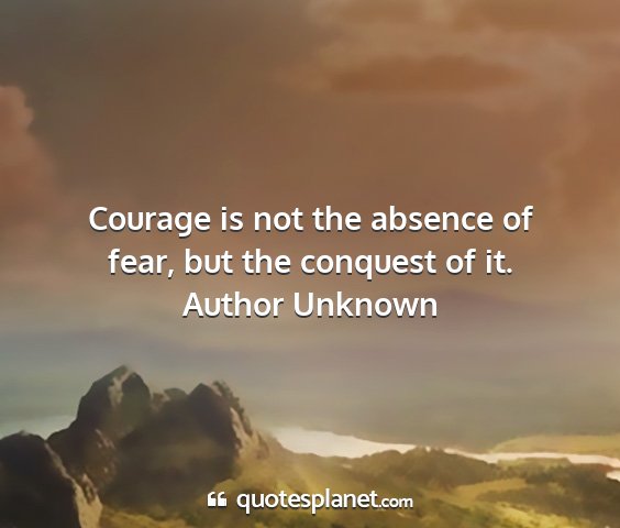 Author unknown - courage is not the absence of fear, but the...