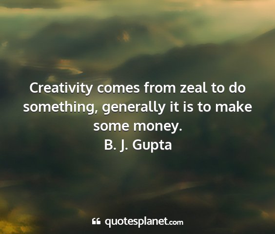 B. j. gupta - creativity comes from zeal to do something,...