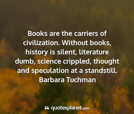 Barbara tuchman - books are the carriers of civilization. without...